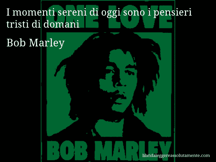Aforisma di Bob Marley : I momenti sereni di oggi sono i pensieri tristi di domani
