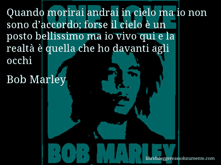 Aforisma di Bob Marley : Quando morirai andrai in cielo ma io non sono d’accordo; forse il cielo è un posto bellissimo ma io vivo qui e la realtà è quella che ho davanti agli occhi