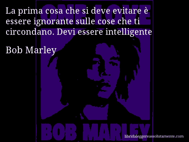 Aforisma di Bob Marley : La prima cosa che si deve evitare è essere ignorante sulle cose che ti circondano. Devi essere intelligente