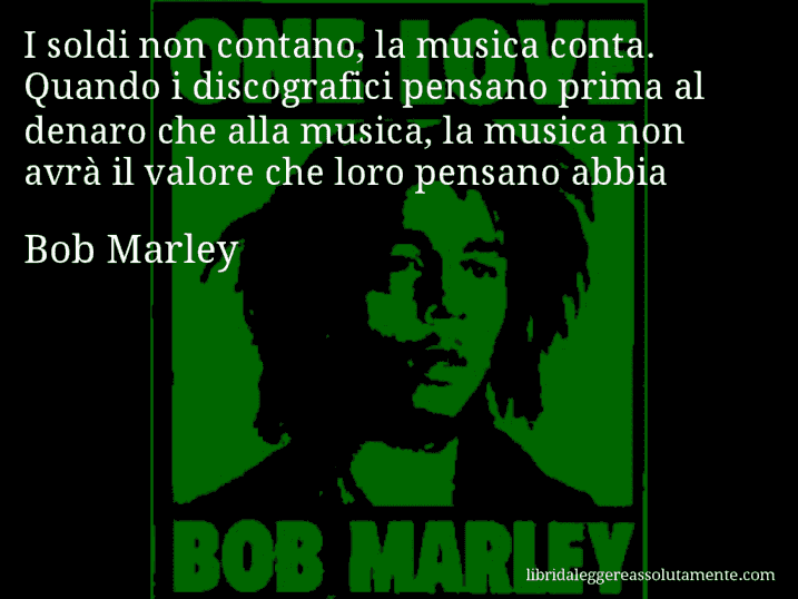 Aforisma di Bob Marley : I soldi non contano, la musica conta. Quando i discografici pensano prima al denaro che alla musica, la musica non avrà il valore che loro pensano abbia