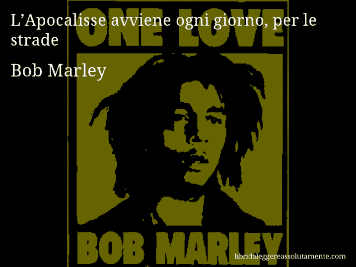 Aforisma di Bob Marley : L’Apocalisse avviene ogni giorno, per le strade