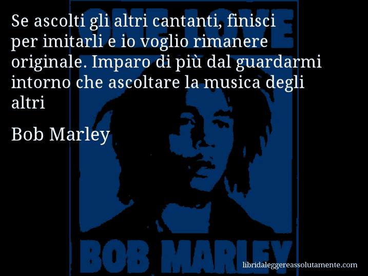 Aforisma di Bob Marley : Se ascolti gli altri cantanti, finisci per imitarli e io voglio rimanere originale. Imparo di più dal guardarmi intorno che ascoltare la musica degli altri