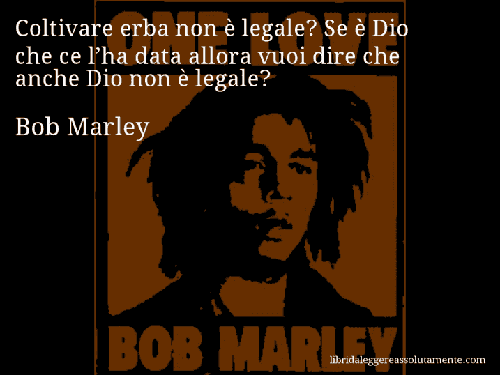 Aforisma di Bob Marley : Coltivare erba non è legale? Se è Dio che ce l’ha data allora vuoi dire che anche Dio non è legale?