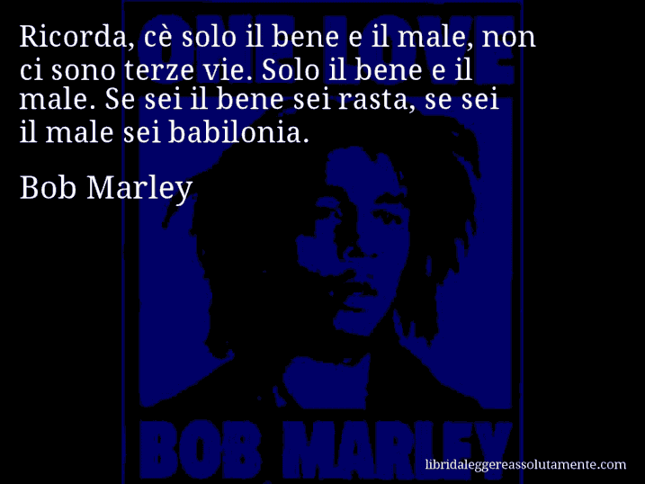 Aforisma di Bob Marley : Ricorda, cè solo il bene e il male, non ci sono terze vie. Solo il bene e il male. Se sei il bene sei rasta, se sei il male sei babilonia.