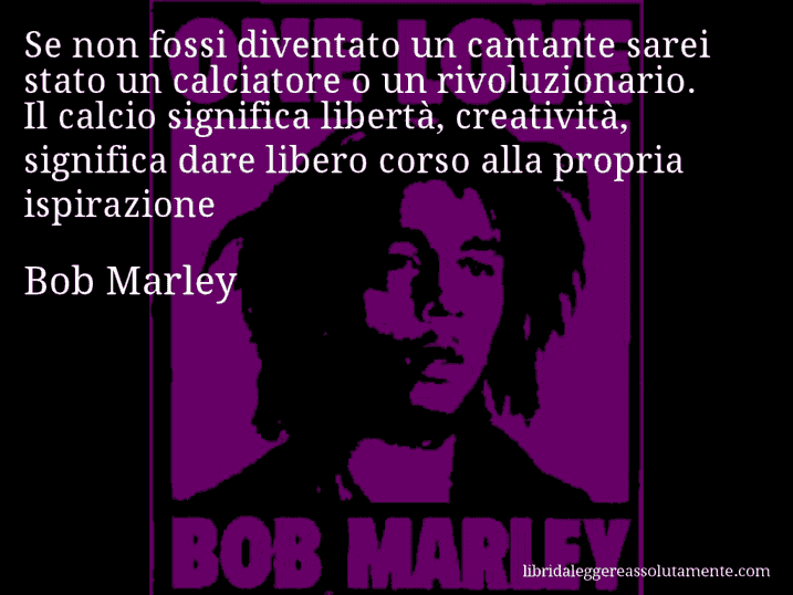 Aforisma di Bob Marley : Se non fossi diventato un cantante sarei stato un calciatore o un rivoluzionario. Il calcio significa libertà, creatività, significa dare libero corso alla propria ispirazione