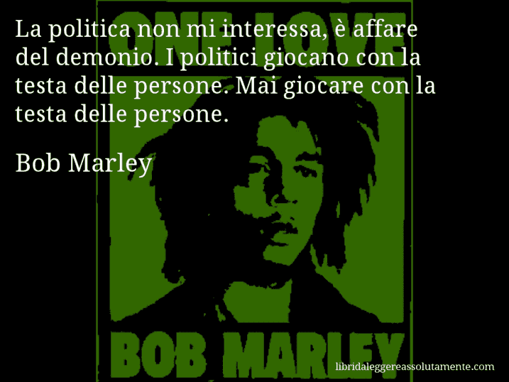 Aforisma di Bob Marley : La politica non mi interessa, è affare del demonio. I politici giocano con la testa delle persone. Mai giocare con la testa delle persone.