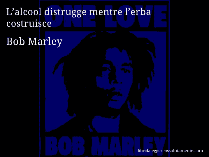 Aforisma di Bob Marley : L’alcool distrugge mentre l’erba costruisce