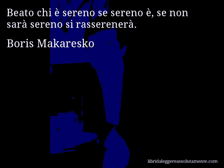 Aforisma di Boris Makaresko : Beato chi è sereno se sereno è, se non sarà sereno si rasserenerà.