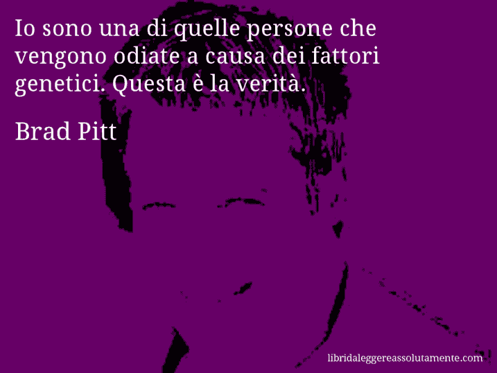 Aforisma di Brad Pitt : Io sono una di quelle persone che vengono odiate a causa dei fattori genetici. Questa è la verità.