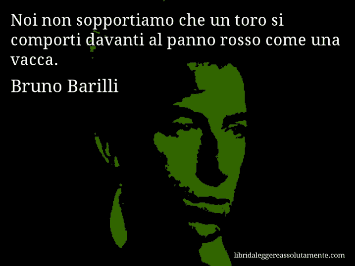 Aforisma di Bruno Barilli : Noi non sopportiamo che un toro si comporti davanti al panno rosso come una vacca.