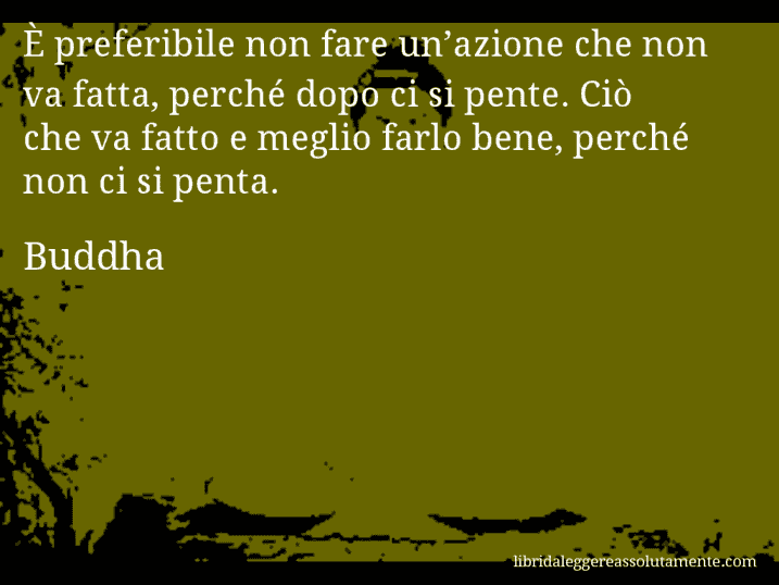 Aforisma di Buddha : È preferibile non fare un’azione che non va fatta, perché dopo ci si pente. Ciò che va fatto e meglio farlo bene, perché non ci si penta.