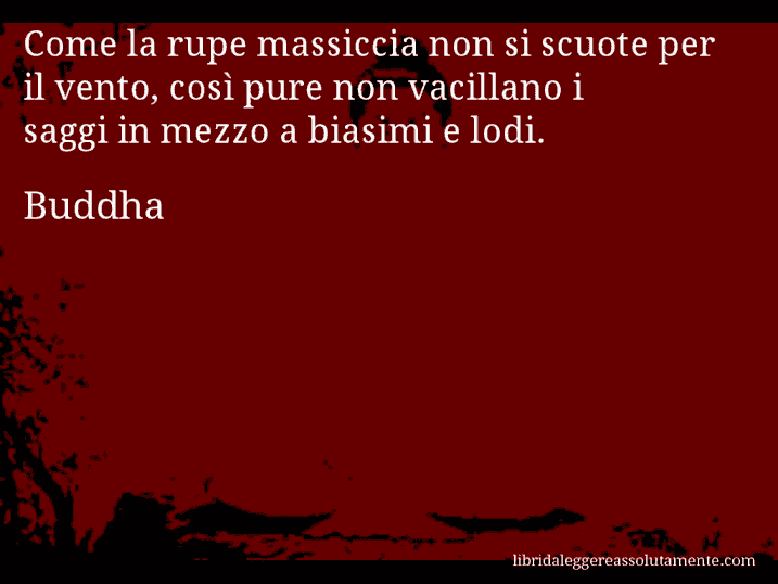 Aforisma di Buddha : Come la rupe massiccia non si scuote per il vento, così pure non vacillano i saggi in mezzo a biasimi e lodi.