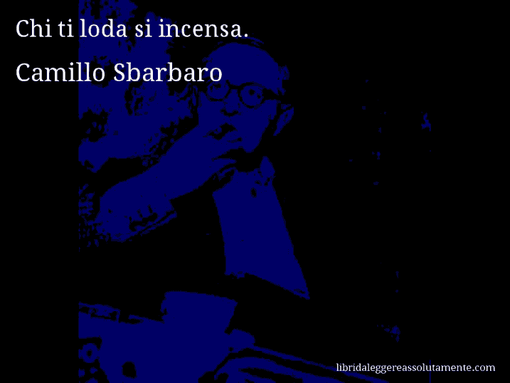 Aforisma di Camillo Sbarbaro : Chi ti loda si incensa.