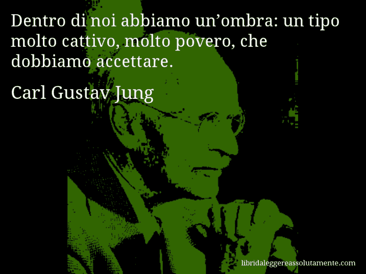 Aforisma di Carl Gustav Jung : Dentro di noi abbiamo un’ombra: un tipo molto cattivo, molto povero, che dobbiamo accettare.