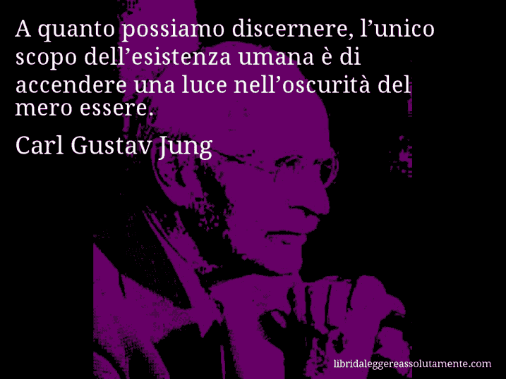Aforisma di Carl Gustav Jung : A quanto possiamo discernere, l’unico scopo dell’esistenza umana è di accendere una luce nell’oscurità del mero essere.