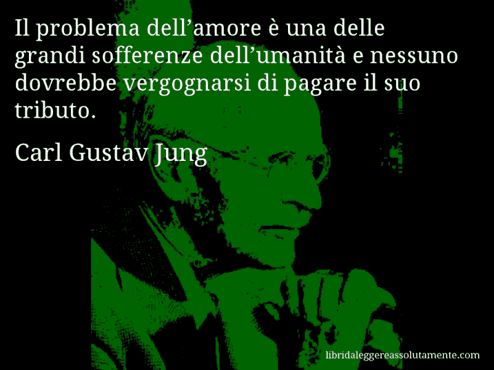 Aforisma di Carl Gustav Jung : Il problema dell’amore è una delle grandi sofferenze dell’umanità e nessuno dovrebbe vergognarsi di pagare il suo tributo.
