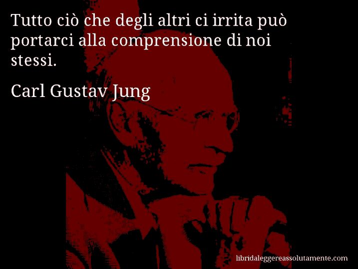 Aforisma di Carl Gustav Jung : Tutto ciò che degli altri ci irrita può portarci alla comprensione di noi stessi.