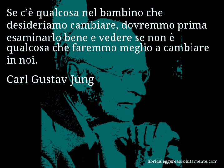 Aforisma di Carl Gustav Jung : Se c’è qualcosa nel bambino che desideriamo cambiare, dovremmo prima esaminarlo bene e vedere se non è qualcosa che faremmo meglio a cambiare in noi.