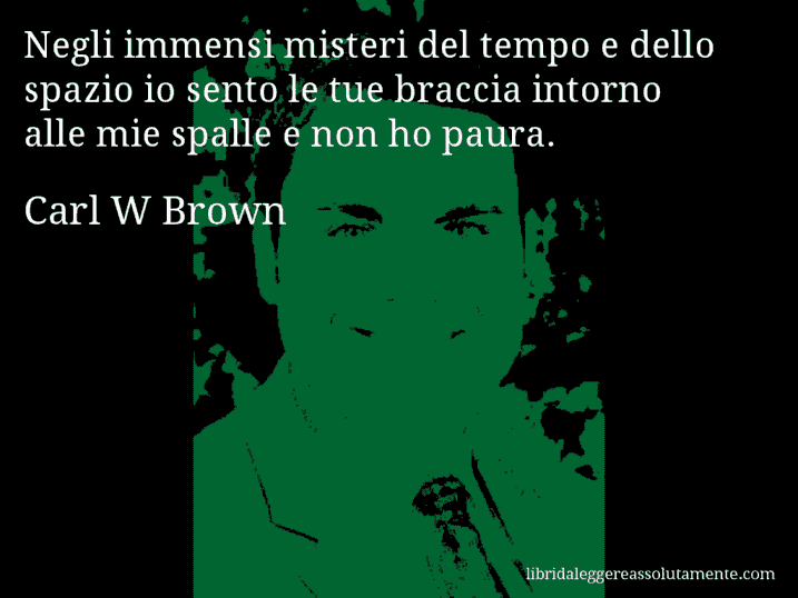 Aforisma di Carl W Brown : Negli immensi misteri del tempo e dello spazio io sento le tue braccia intorno alle mie spalle e non ho paura.