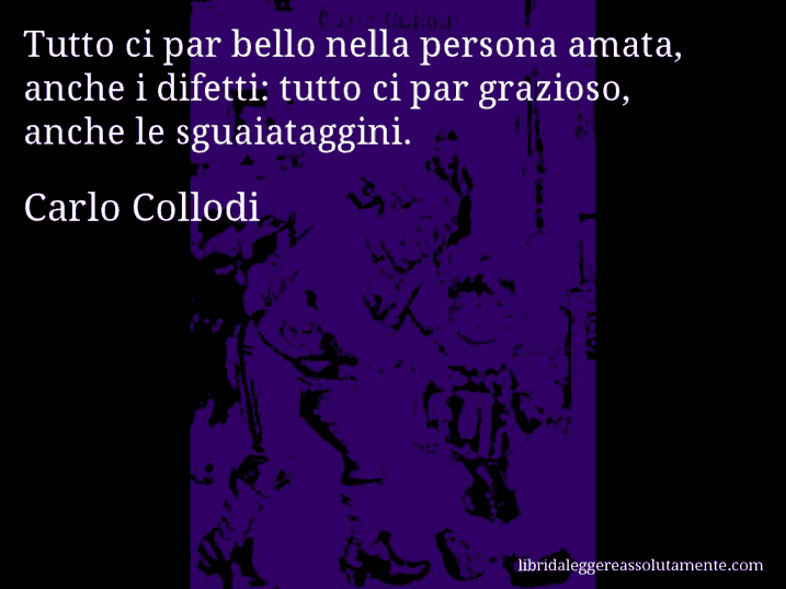 Aforisma di Carlo Collodi : Tutto ci par bello nella persona amata, anche i difetti: tutto ci par grazioso, anche le sguaiataggini.