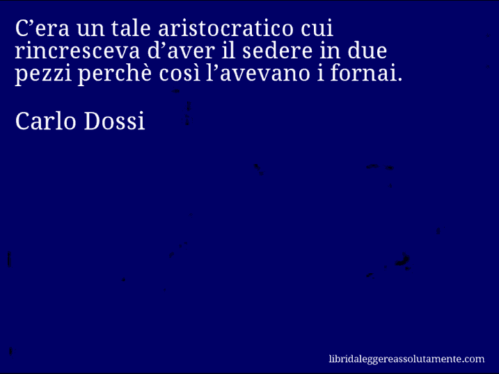 Aforisma di Carlo Dossi : C’era un tale aristocratico cui rincresceva d’aver il sedere in due pezzi perchè così l’avevano i fornai.