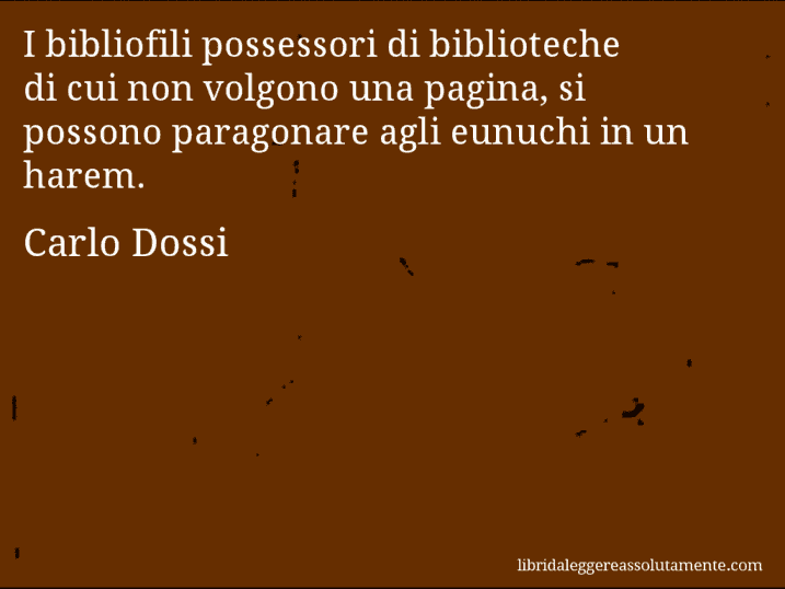 Aforisma di Carlo Dossi : I bibliofili possessori di biblioteche di cui non volgono una pagina, si possono paragonare agli eunuchi in un harem.