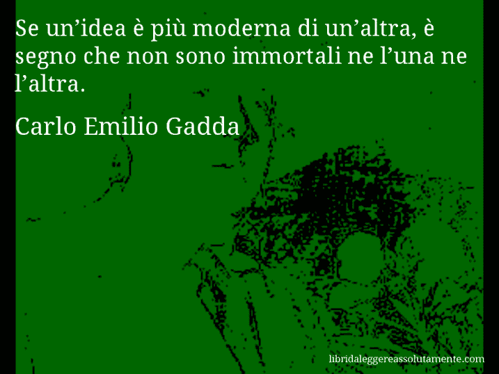 Aforisma di Carlo Emilio Gadda : Se un’idea è più moderna di un’altra, è segno che non sono immortali ne l’una ne l’altra.