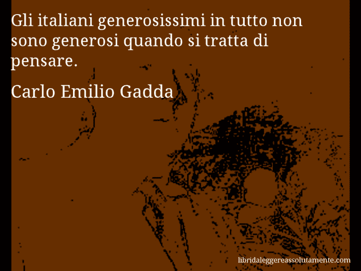 Aforisma di Carlo Emilio Gadda : Gli italiani generosissimi in tutto non sono generosi quando si tratta di pensare.