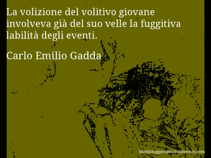 Aforisma di Carlo Emilio Gadda : La volizione del volitivo giovane involveva già del suo velle la fuggitiva labilità degli eventi.