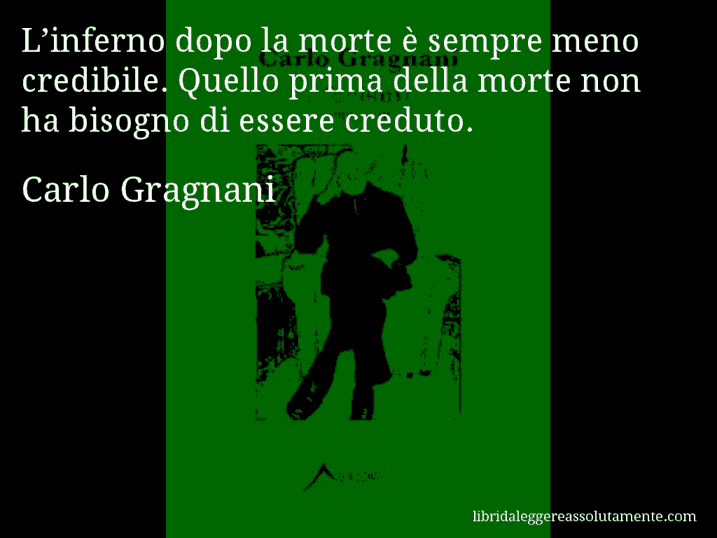 Aforisma di Carlo Gragnani : L’inferno dopo la morte è sempre meno credibile. Quello prima della morte non ha bisogno di essere creduto.