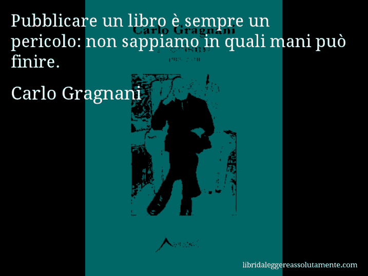 Aforisma di Carlo Gragnani : Pubblicare un libro è sempre un pericolo: non sappiamo in quali mani può finire.