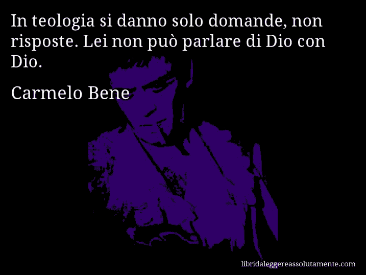 Aforisma di Carmelo Bene : In teologia si danno solo domande, non risposte. Lei non può parlare di Dio con Dio.