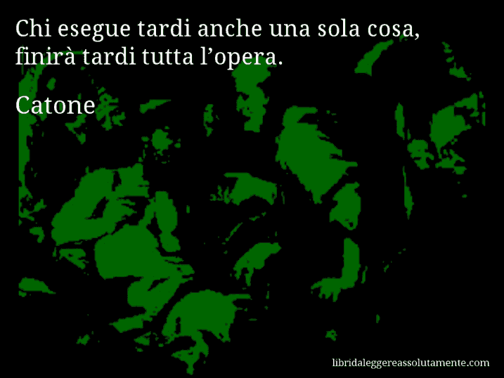 Aforisma di Catone : Chi esegue tardi anche una sola cosa, finirà tardi tutta l’opera.