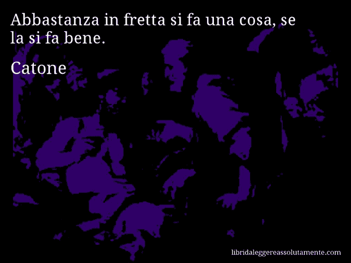 Aforisma di Catone : Abbastanza in fretta si fa una cosa, se la si fa bene.