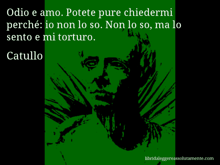 Aforisma di Catullo : Odio e amo. Potete pure chiedermi perché: io non lo so. Non lo so, ma lo sento e mi torturo.