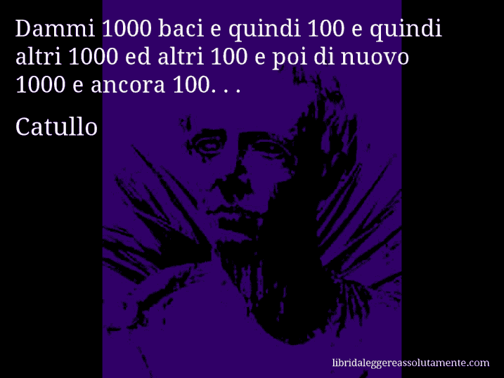 Aforisma di Catullo : Dammi 1000 baci e quindi 100 e quindi altri 1000 ed altri 100 e poi di nuovo 1000 e ancora 100. . .