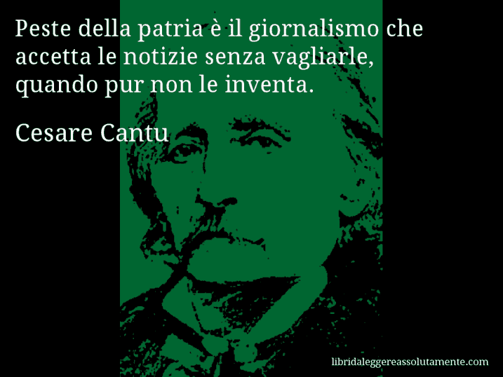 Aforisma di Cesare Cantu : Peste della patria è il giornalismo che accetta le notizie senza vagliarle, quando pur non le inventa.