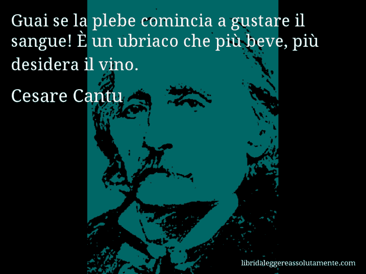 Aforisma di Cesare Cantu : Guai se la plebe comincia a gustare il sangue! È un ubriaco che più beve, più desidera il vino.