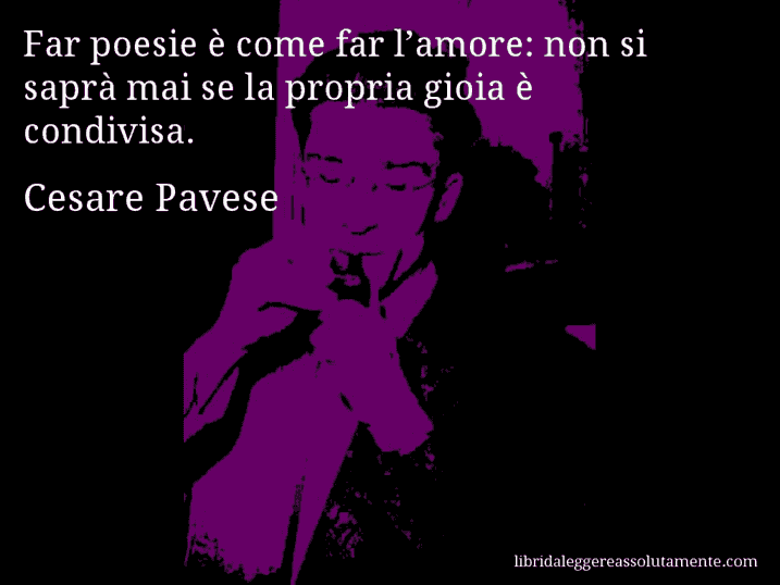 Aforisma di Cesare Pavese : Far poesie è come far l’amore: non si saprà mai se la propria gioia è condivisa.