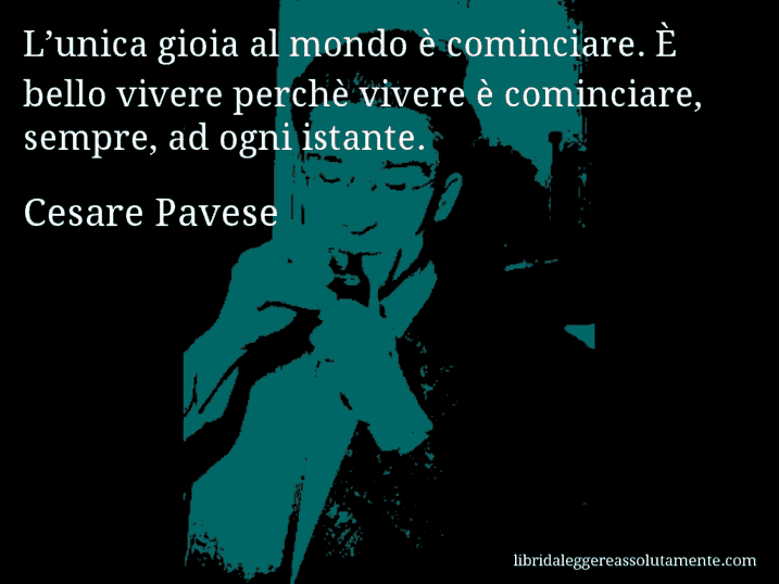 Aforisma di Cesare Pavese : L’unica gioia al mondo è cominciare. È bello vivere perchè vivere è cominciare, sempre, ad ogni istante.
