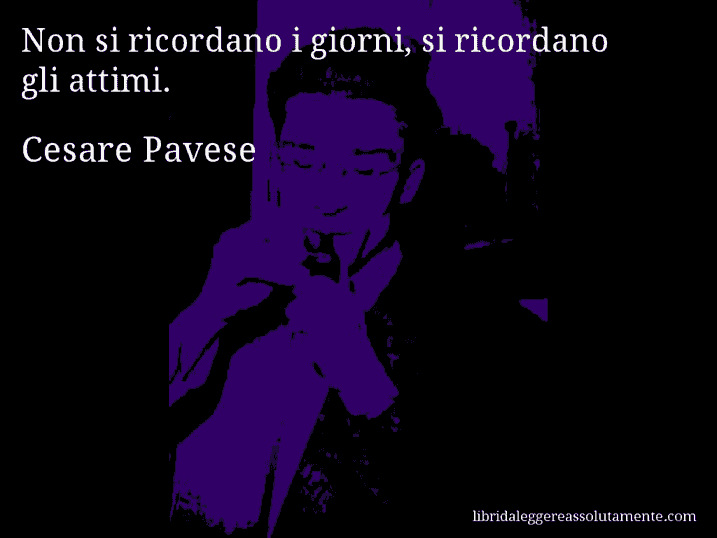 Aforisma di Cesare Pavese : Non si ricordano i giorni, si ricordano gli attimi.