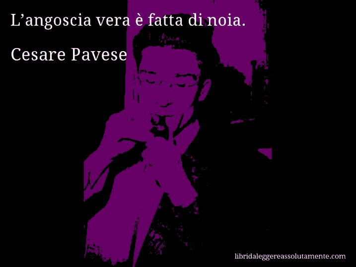 Aforisma di Cesare Pavese : L’angoscia vera è fatta di noia.