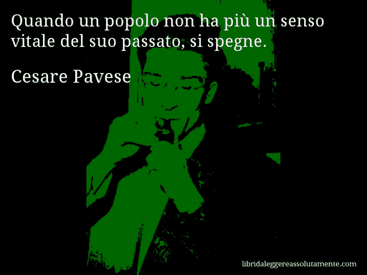 Aforisma di Cesare Pavese : Quando un popolo non ha più un senso vitale del suo passato, si spegne.