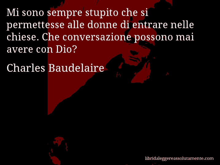 Aforisma di Charles Baudelaire : Mi sono sempre stupito che si permettesse alle donne di entrare nelle chiese. Che conversazione possono mai avere con Dio?