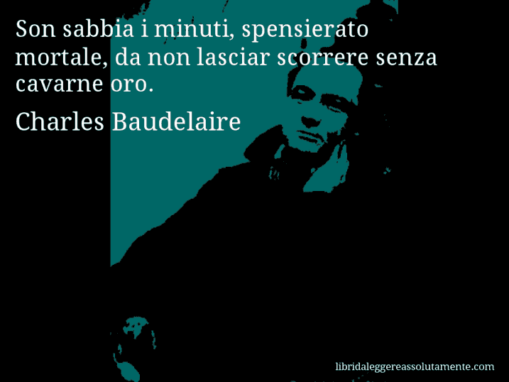 Aforisma di Charles Baudelaire : Son sabbia i minuti, spensierato mortale, da non lasciar scorrere senza cavarne oro.