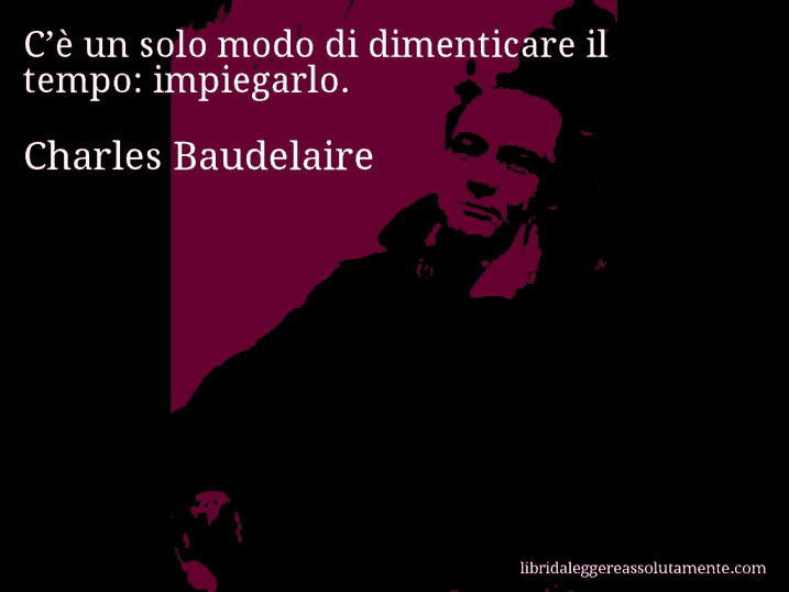 Aforisma di Charles Baudelaire : C’è un solo modo di dimenticare il tempo: impiegarlo.