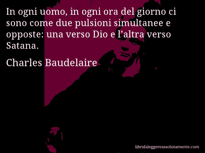 Aforisma di Charles Baudelaire : In ogni uomo, in ogni ora del giorno ci sono come due pulsioni simultanee e opposte: una verso Dio e l’altra verso Satana.