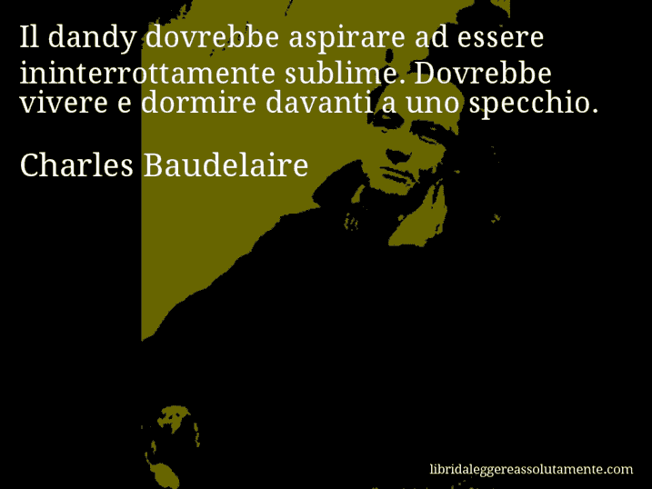 Aforisma di Charles Baudelaire : Il dandy dovrebbe aspirare ad essere ininterrottamente sublime. Dovrebbe vivere e dormire davanti a uno specchio.
