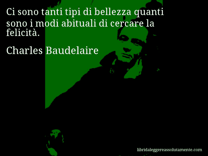 Aforisma di Charles Baudelaire : Ci sono tanti tipi di bellezza quanti sono i modi abituali di cercare la felicità.