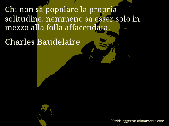 Aforisma di Charles Baudelaire : Chi non sa popolare la propria solitudine, nemmeno sa esser solo in mezzo alla folla affacendata.